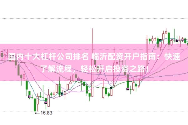 国内十大杠杆公司排名 临沂配资开户指南：快速了解流程，轻松开启投资之路！