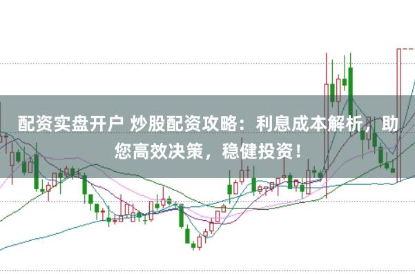 配资实盘开户 炒股配资攻略：利息成本解析，助您高效决策，稳健投资！