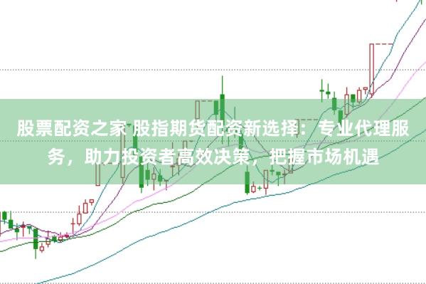 股票配资之家 股指期货配资新选择：专业代理服务，助力投资者高效决策，把握市场机遇