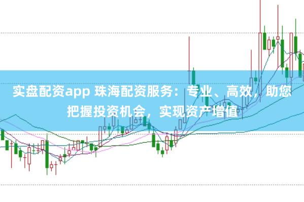 实盘配资app 珠海配资服务：专业、高效，助您把握投资机会，实现资产增值