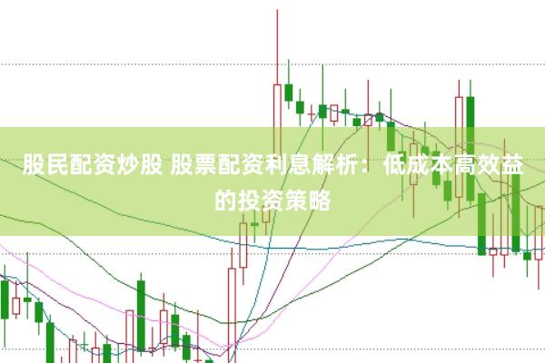 股民配资炒股 股票配资利息解析：低成本高效益的投资策略