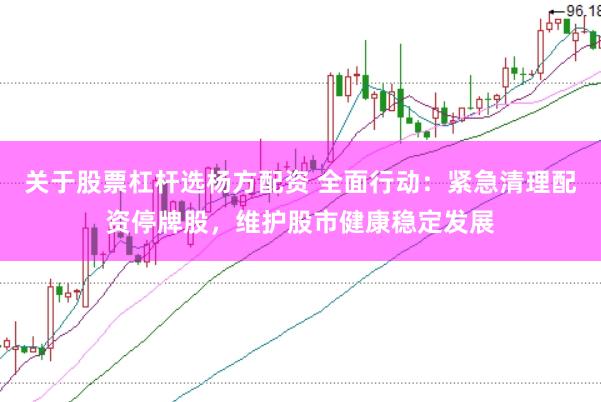 关于股票杠杆选杨方配资 全面行动：紧急清理配资停牌股，维护股市健康稳定发展