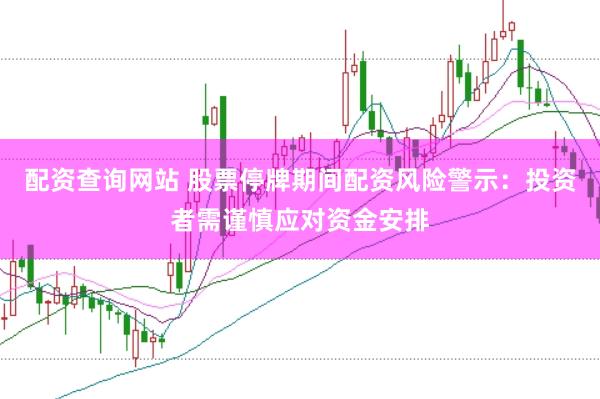 配资查询网站 股票停牌期间配资风险警示：投资者需谨慎应对资金安排