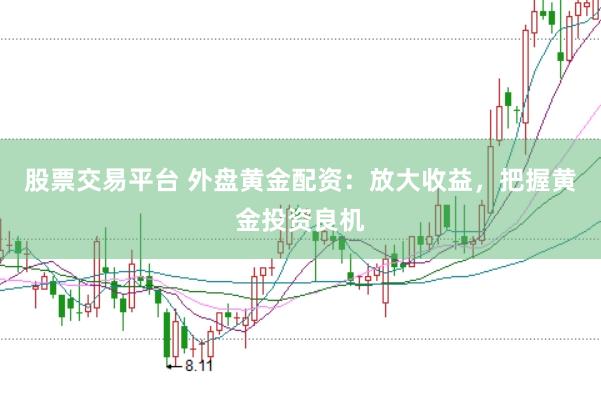 股票交易平台 外盘黄金配资：放大收益，把握黄金投资良机