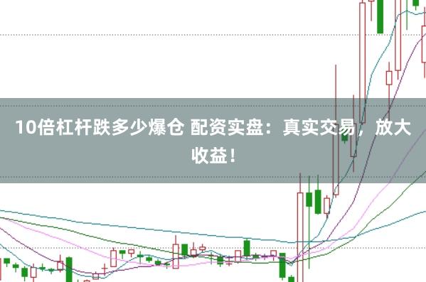 10倍杠杆跌多少爆仓 配资实盘：真实交易，放大收益！
