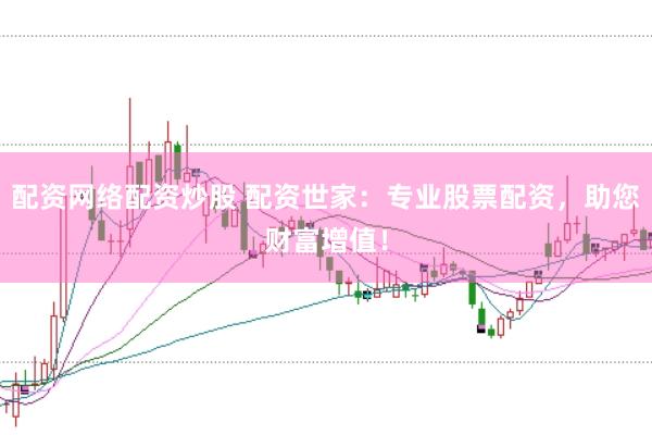 配资网络配资炒股 配资世家：专业股票配资，助您财富增值！