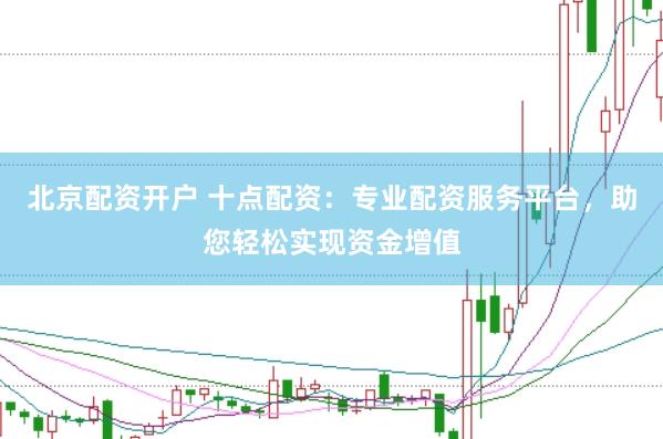 北京配资开户 十点配资：专业配资服务平台，助您轻松实现资金增值