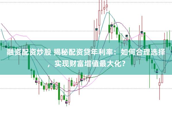 融资配资炒股 揭秘配资贷年利率：如何合理选择，实现财富增值最大化？