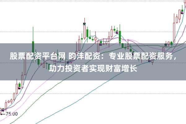 股票配资平台网 昀沣配资：专业股票配资服务，助力投资者实现财富增长