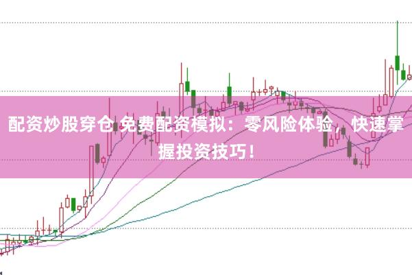 配资炒股穿仓 免费配资模拟：零风险体验，快速掌握投资技巧！