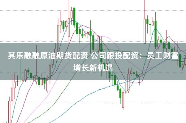 其乐融融原油期货配资 公司跟投配资：员工财富增长新机遇