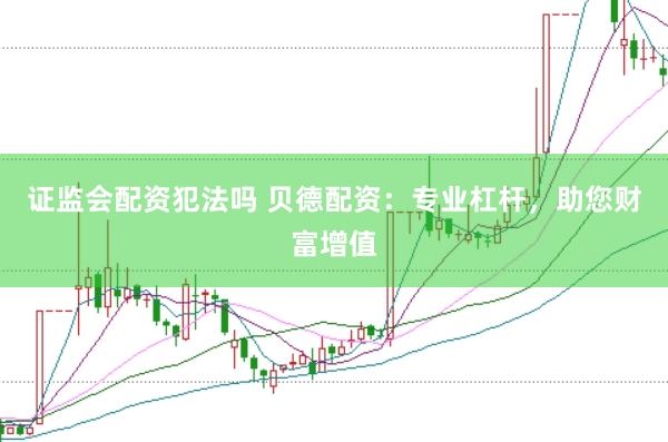 证监会配资犯法吗 贝德配资：专业杠杆，助您财富增值
