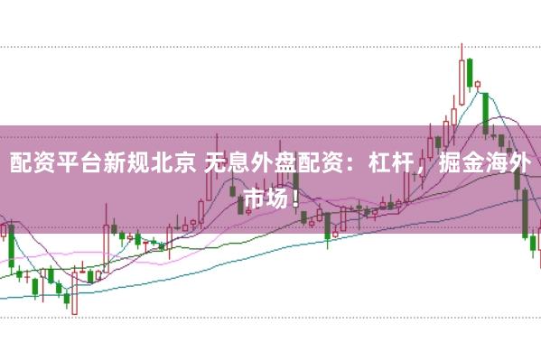 配资平台新规北京 无息外盘配资：杠杆，掘金海外市场！