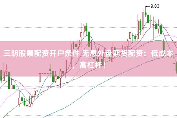 三明股票配资开户条件 无息外盘期货配资：低成本，高杠杆！