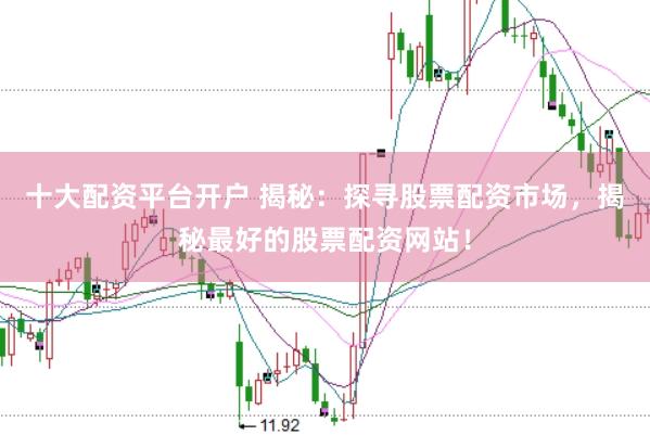 十大配资平台开户 揭秘：探寻股票配资市场，揭秘最好的股票配资网站！