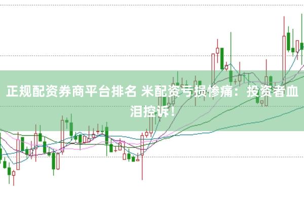 正规配资券商平台排名 米配资亏损惨痛：投资者血泪控诉！