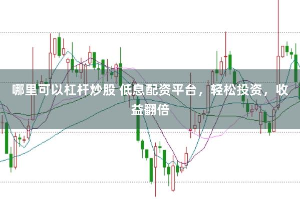 哪里可以杠杆炒股 低息配资平台，轻松投资，收益翻倍