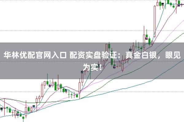 华林优配官网入口 配资实盘验证：真金白银，眼见为实！