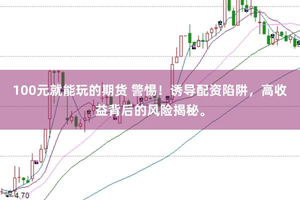 100元就能玩的期货 警惕！诱导配资陷阱，高收益背后的风险揭秘。