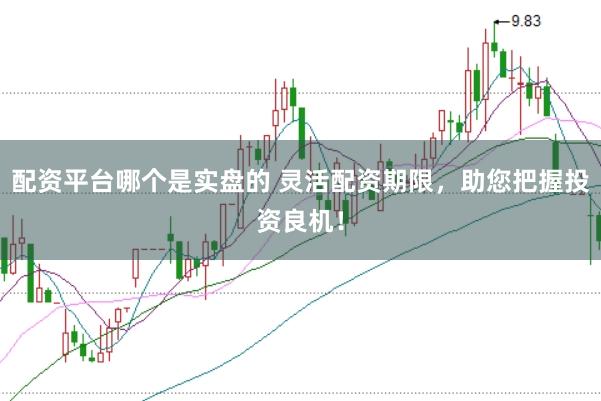 配资平台哪个是实盘的 灵活配资期限，助您把握投资良机！