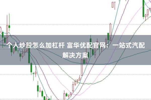 个人炒股怎么加杠杆 富华优配官网：一站式汽配解决方案
