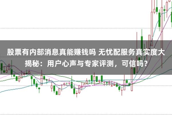 股票有内部消息真能赚钱吗 无忧配服务真实度大揭秘：用户心声与专家评测，可信吗？