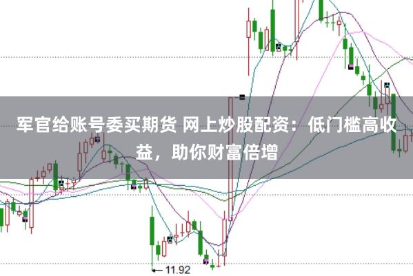 军官给账号委买期货 网上炒股配资：低门槛高收益，助你财富倍增