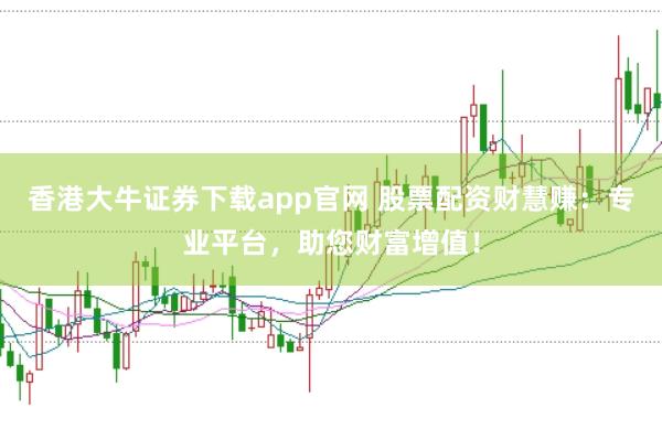 香港大牛证券下载app官网 股票配资财慧赚：专业平台，助您财富增值！