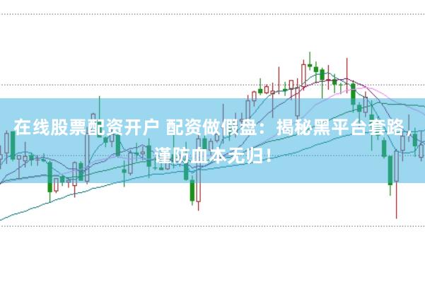 在线股票配资开户 配资做假盘：揭秘黑平台套路，谨防血本无归！