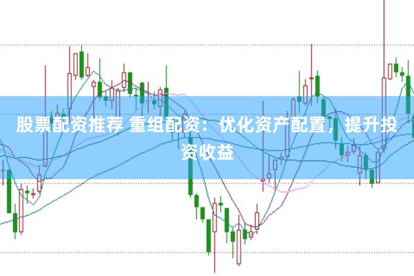 股票配资推荐 重组配资：优化资产配置，提升投资收益