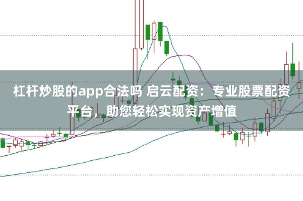 杠杆炒股的app合法吗 启云配资：专业股票配资平台，助您轻松实现资产增值