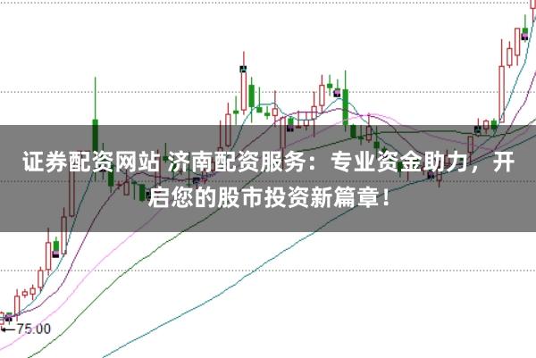 证券配资网站 济南配资服务：专业资金助力，开启您的股市投资新篇章！