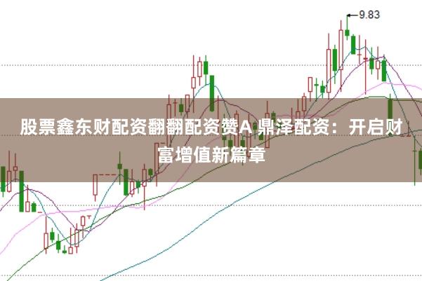股票鑫东财配资翻翻配资赞A 鼎泽配资：开启财富增值新篇章