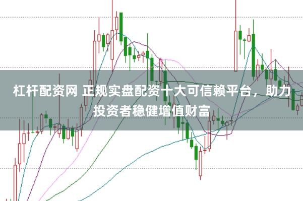 杠杆配资网 正规实盘配资十大可信赖平台，助力投资者稳健增值财富