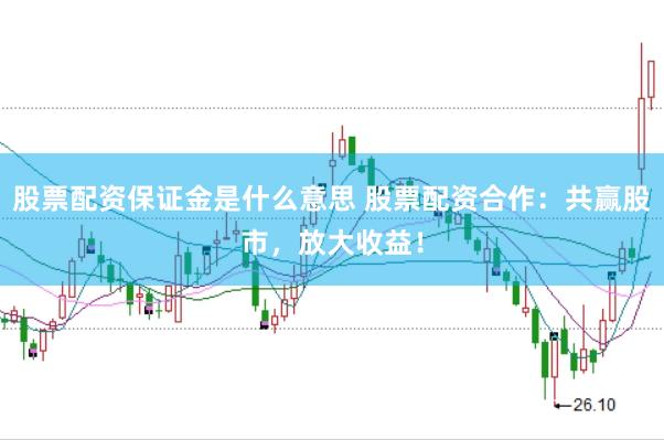 股票配资保证金是什么意思 股票配资合作：共赢股市，放大收益！