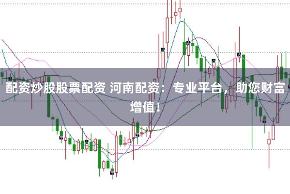 配资炒股股票配资 河南配资：专业平台，助您财富增值！