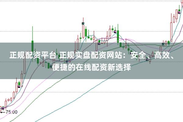 正规配资平台 正规实盘配资网站：安全、高效、便捷的在线配资新选择