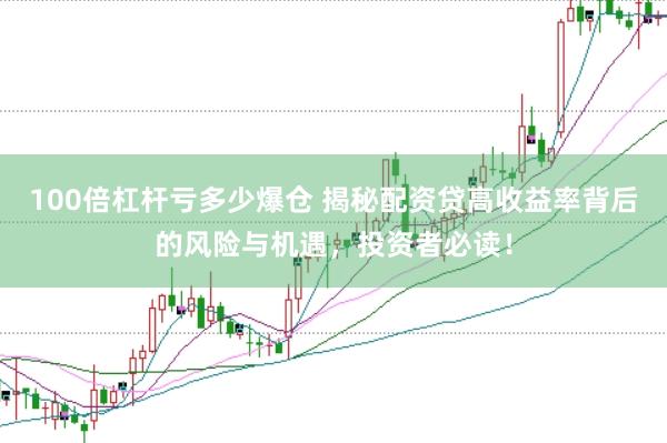 100倍杠杆亏多少爆仓 揭秘配资贷高收益率背后的风险与机遇，投资者必读！