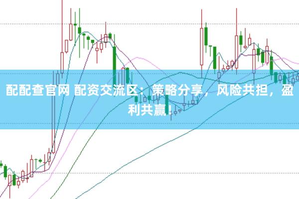 配配查官网 配资交流区：策略分享，风险共担，盈利共赢！