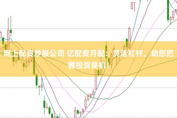网上配资炒股公司 亿配资月配：灵活杠杆，助您把握投资良机！