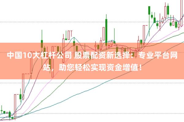 中国10大杠杆公司 股票配资新选择：专业平台网站，助您轻松实现资金增值！