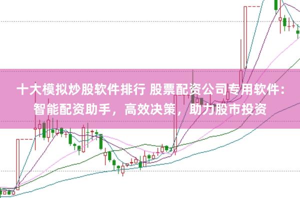 十大模拟炒股软件排行 股票配资公司专用软件：智能配资助手，高效决策，助力股市投资