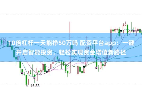 10倍杠杆一天能挣50万吗 配资平台app：一键开启智能投资，轻松实现资金增值新路径