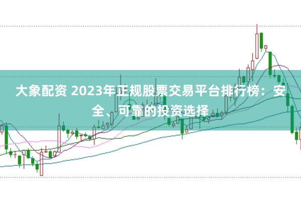 大象配资 2023年正规股票交易平台排行榜：安全、可靠的投资选择