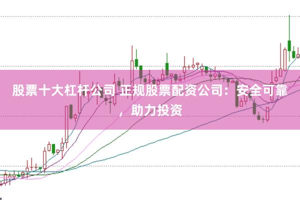 股票十大杠杆公司 正规股票配资公司：安全可靠，助力投资