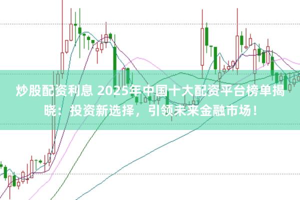 炒股配资利息 2025年中国十大配资平台榜单揭晓：投资新选择，引领未来金融市场！