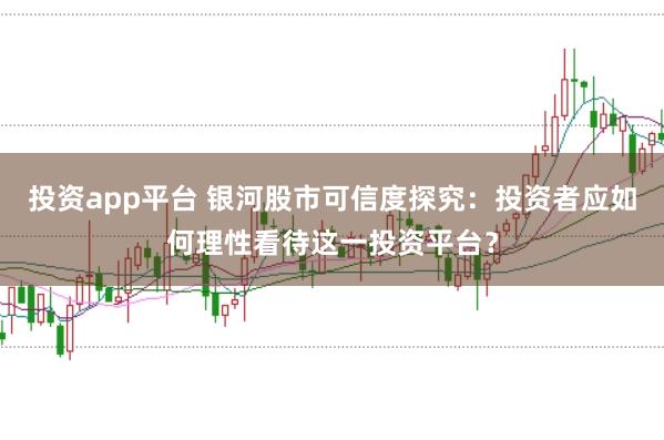 投资app平台 银河股市可信度探究：投资者应如何理性看待这一投资平台？