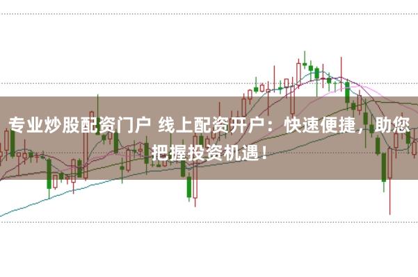 专业炒股配资门户 线上配资开户：快速便捷，助您把握投资机遇！