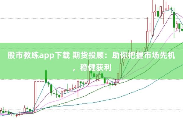 股市教练app下载 期货投顾：助你把握市场先机，稳健获利