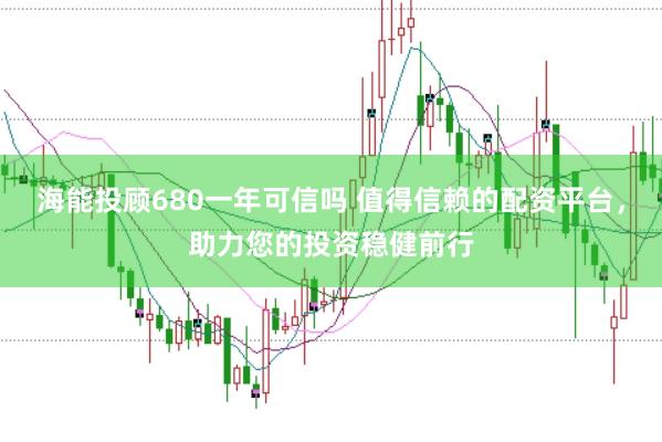 海能投顾680一年可信吗 值得信赖的配资平台，助力您的投资稳健前行